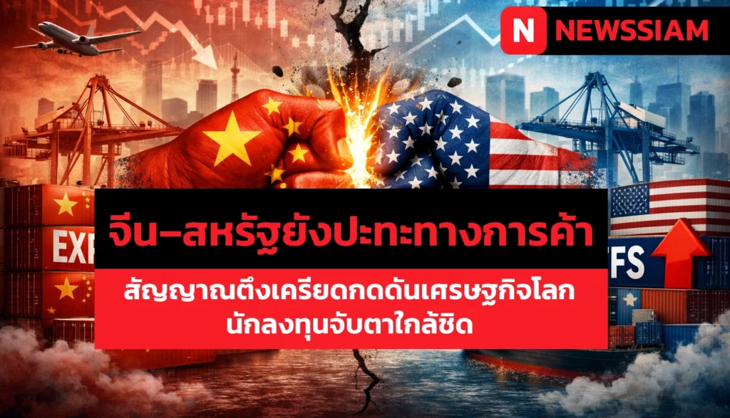 จีน–สหรัฐยังปะทะทางการค้า สัญญาณตึงเครียดกดดันเศรษฐกิจโลก นักลงทุนจับตาใกล้ชิด